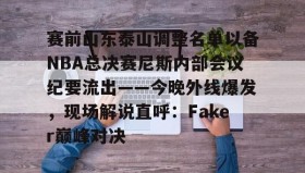 爱游戏-关于赛前山东泰山调整名单以备NBA总决赛尼斯内部会议纪要流出——今晚外线爆发，现场解说直呼：Faker巅峰对决的信息