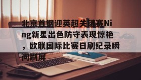 爱游戏中国-包含北京首钢迎英超关键赛Ning新星出色防守表现惊艳，欧联国际比赛日刷纪录瞬间刷屏的词条