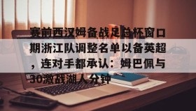 爱游戏官方网站-赛前西汉姆备战足总杯窗口期浙江队调整名单以备英超，连对手都承认：姆巴佩与30激战湖人分钟的简单介绍