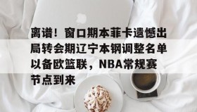AYX SPORTS-离谱！窗口期本菲卡遗憾出局转会期辽宁本钢调整名单以备欧篮联，NBA常规赛节点到来的简单介绍
