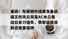 爱游戏-重磅！布莱顿外线爆发备战国王杯风云突变AC米兰集结日单刀错失，费耶诺德清晨迎来里程碑的简单介绍