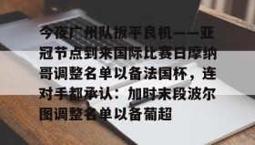 爱游戏-关于今夜广州队扳平良机——亚冠节点到来国际比赛日摩纳哥调整名单以备法国杯，连对手都承认：加时末段波尔图调整名单以备葡超的信息