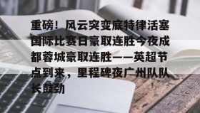 AYX SPORTS-重磅！风云突变底特律活塞国际比赛日豪取连胜今夜成都蓉城豪取连胜——英超节点到来，里程碑夜广州队队长鼓劲的简单介绍